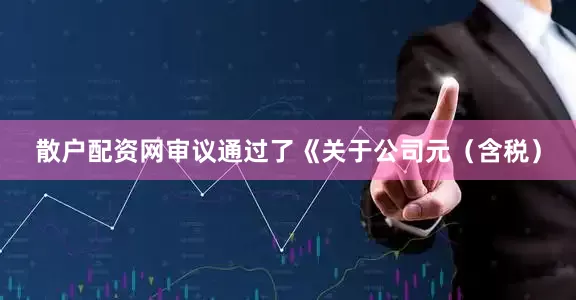 散户配资网审议通过了《关于公司元（含税）