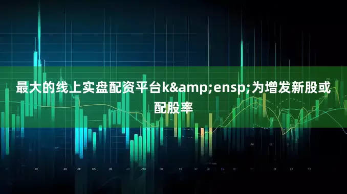 最大的线上实盘配资平台k&ensp;为增发新股或配股率