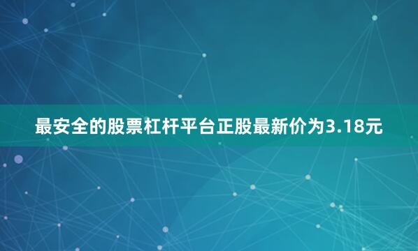 最安全的股票杠杆平台正股最新价为3.18元