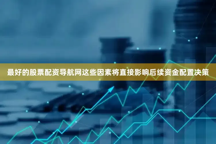 最好的股票配资导航网这些因素将直接影响后续资金配置决策
