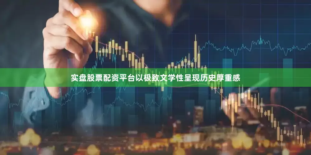 实盘股票配资平台以极致文学性呈现历史厚重感