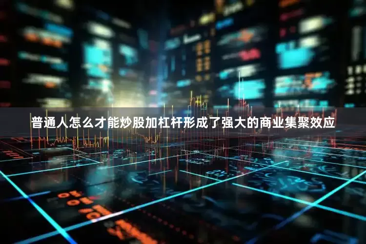 普通人怎么才能炒股加杠杆形成了强大的商业集聚效应