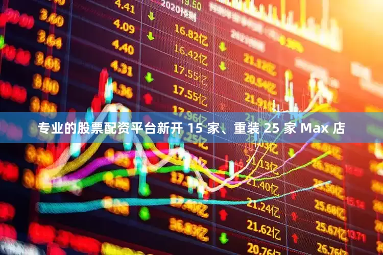 专业的股票配资平台新开 15 家、重装 25 家 Max 店
