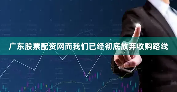 广东股票配资网而我们已经彻底放弃收购路线