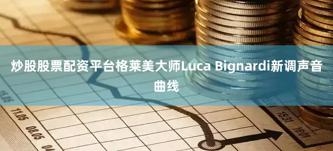 炒股股票配资平台格莱美大师Luca Bignardi新调声音曲线