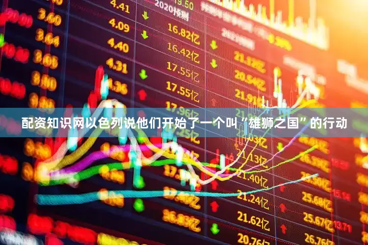 配资知识网以色列说他们开始了一个叫“雄狮之国”的行动