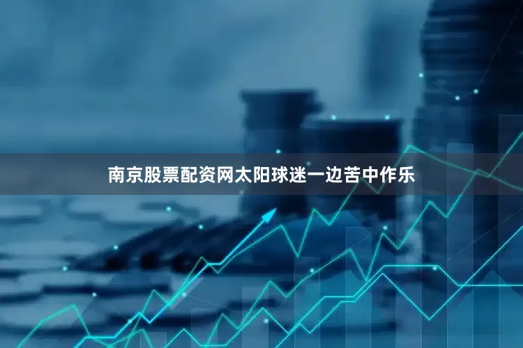 南京股票配资网太阳球迷一边苦中作乐