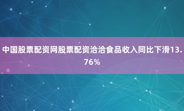 中国股票配资网股票配资洽洽食品收入同比下滑13.76%