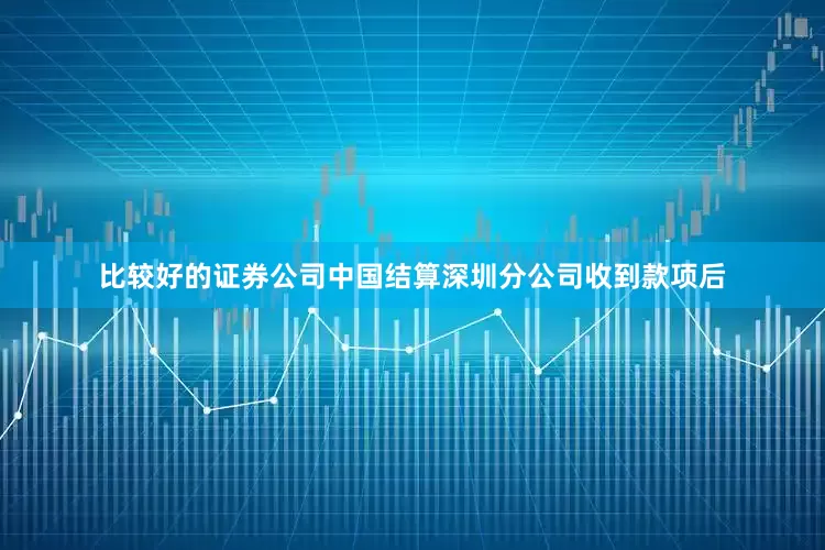 比较好的证券公司中国结算深圳分公司收到款项后