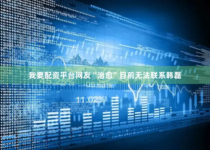 我要配资平台网友“治愈”目前无法联系韩磊