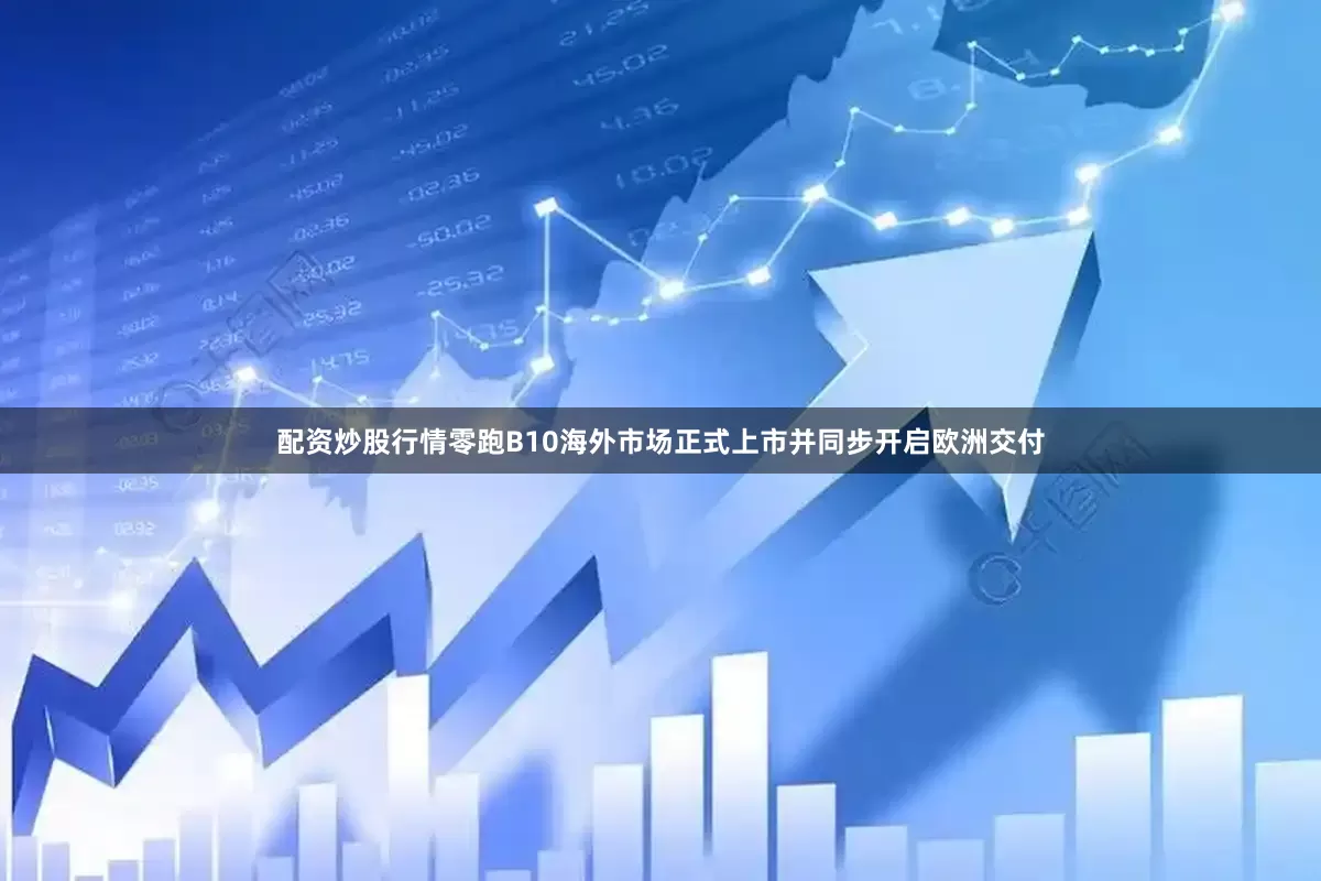 配资炒股行情零跑B10海外市场正式上市并同步开启欧洲交付