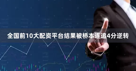全国前10大配资平台结果被桥本连追4分逆转