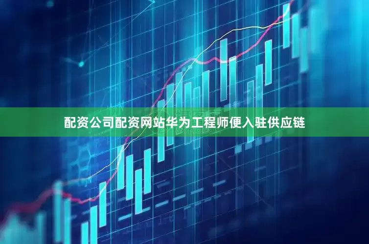 配资公司配资网站华为工程师便入驻供应链
