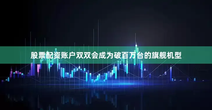 股票配资账户双双会成为破百万台的旗舰机型