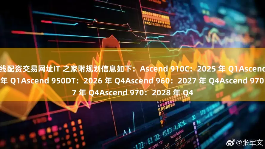 在线配资交易网址IT 之家附规划信息如下：Ascend 910C：2025 年 Q1Ascend 950PR：2026 年 Q1Ascend 950DT：2026 年 Q4Ascend 960：2027 年 Q4Ascend 970：2028 年 Q4
