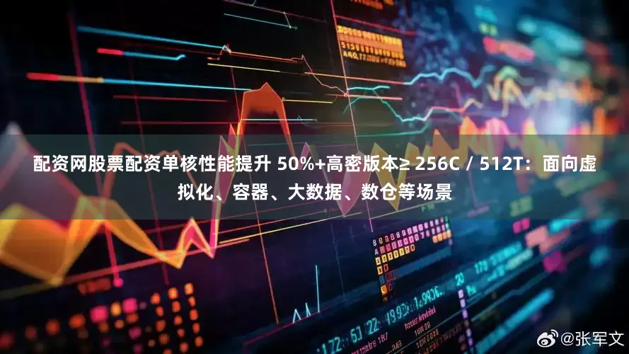配资网股票配资单核性能提升 50%+高密版本≥ 256C / 512T：面向虚拟化、容器、大数据、数仓等场景