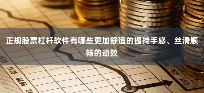 正规股票杠杆软件有哪些更加舒适的握持手感、丝滑顺畅的动效