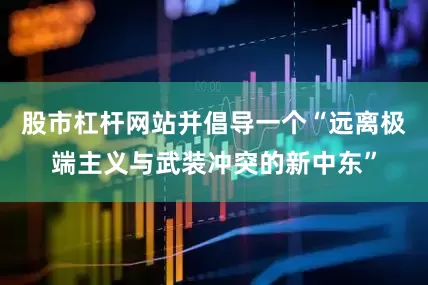 股市杠杆网站并倡导一个“远离极端主义与武装冲突的新中东”