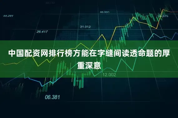 中国配资网排行榜方能在字缝间读透命题的厚重深意