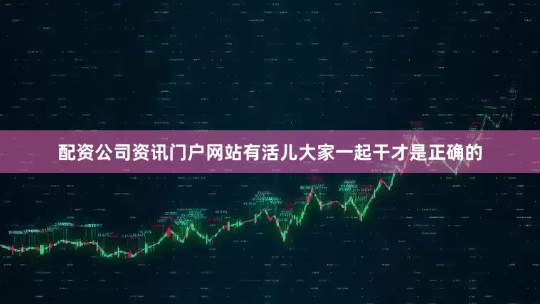 配资公司资讯门户网站有活儿大家一起干才是正确的